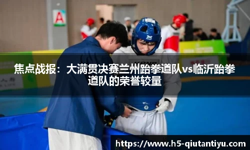 焦点战报：大满贯决赛兰州跆拳道队vs临沂跆拳道队的荣誉较量